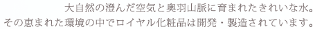 大自然の澄んだ空気と奥羽山脈に育まれたきれいな水。その恵まれた環境の中でロイヤル化粧品は開発・製造されています。